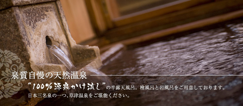 泉質自慢の天然温泉
100％源泉かけ流しの半露天檜風呂。檜風呂と岩風呂をご用意しております。
日本三名泉の一つ、草津温泉をご堪能ください。
